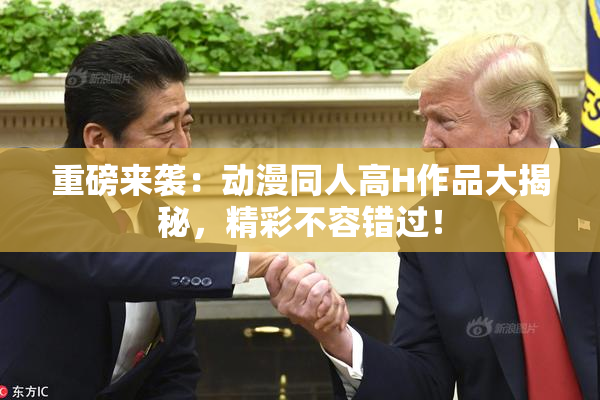 重磅来袭：动漫同人高H作品大揭秘，精彩不容错过！
