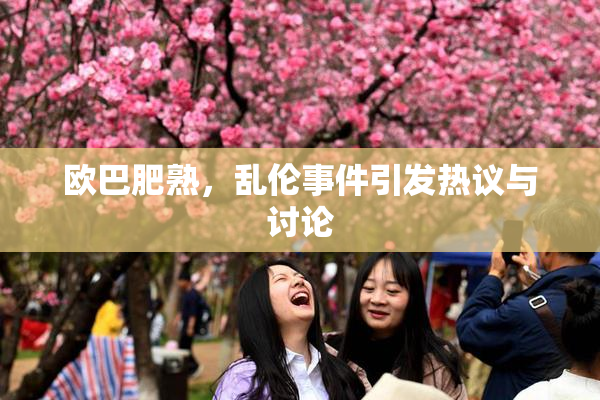欧巴肥熟，乱伦事件引发热议与讨论