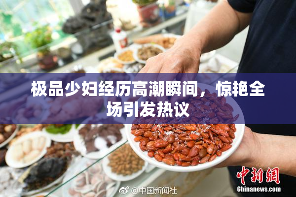 极品少妇经历高潮瞬间，惊艳全场引发热议