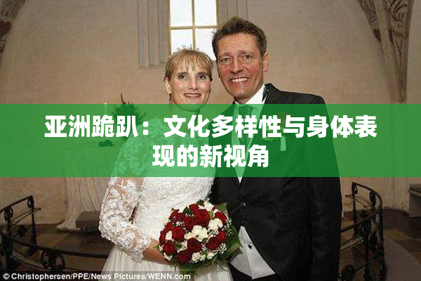 亚洲跪趴：文化多样性与身体表现的新视角