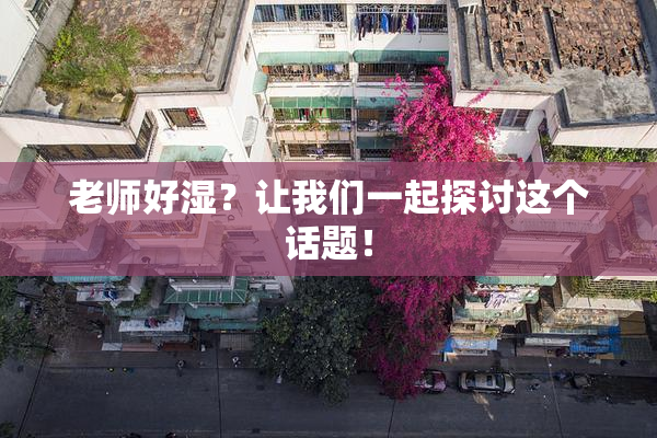 老师好湿？让我们一起探讨这个话题！