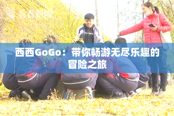 西西GoGo：带你畅游无尽乐趣的冒险之旅