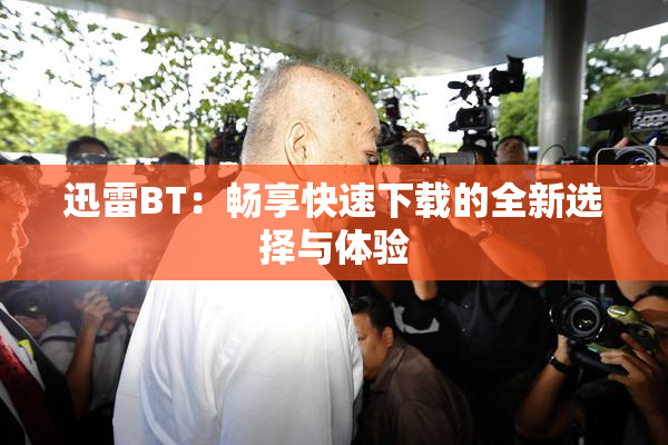 迅雷BT：畅享快速下载的全新选择与体验