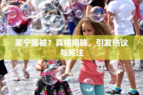 芙宁娜被？真相揭晓，引发热议与关注
