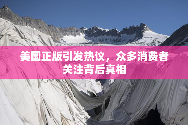 美国正版引发热议，众多消费者关注背后真相