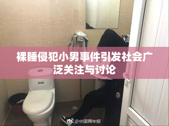 裸睡侵犯小男事件引发社会广泛关注与讨论