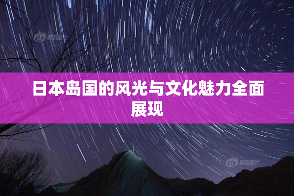 日本岛国的风光与文化魅力全面展现