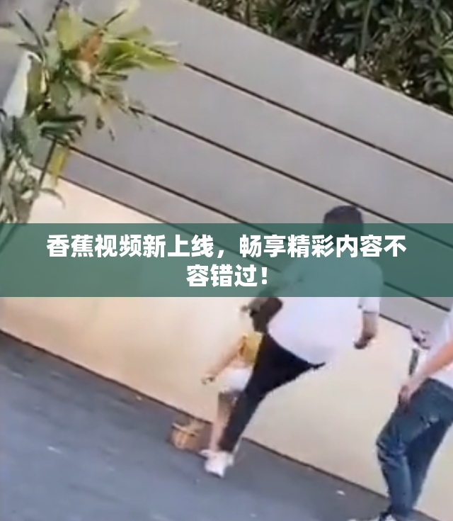 香蕉视频新上线，畅享精彩内容不容错过！