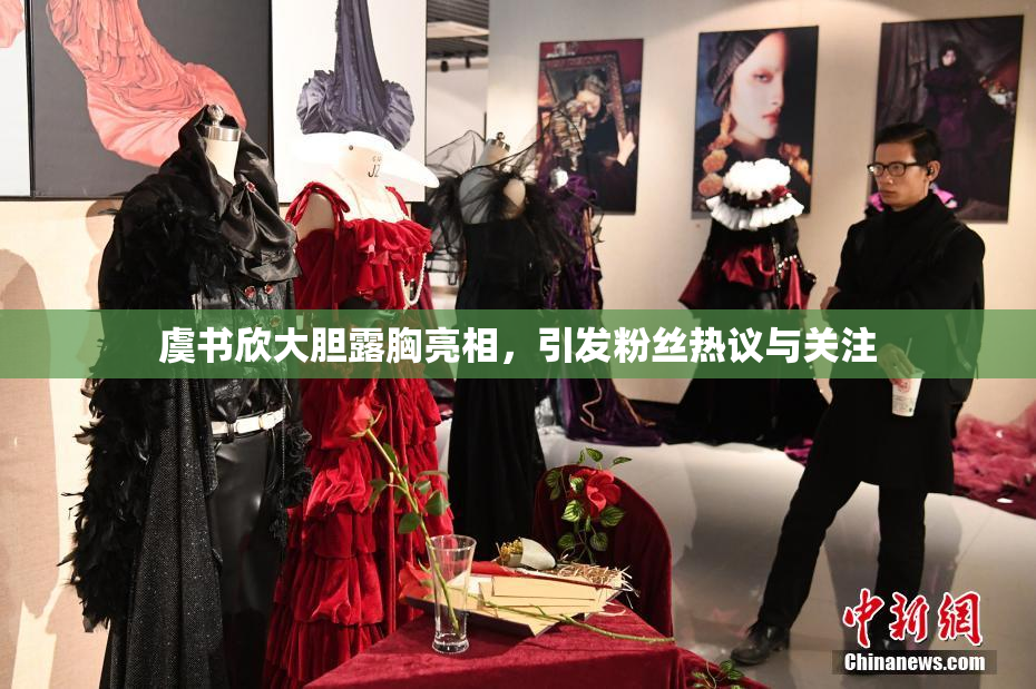虞书欣大胆露胸亮相，引发粉丝热议与关注