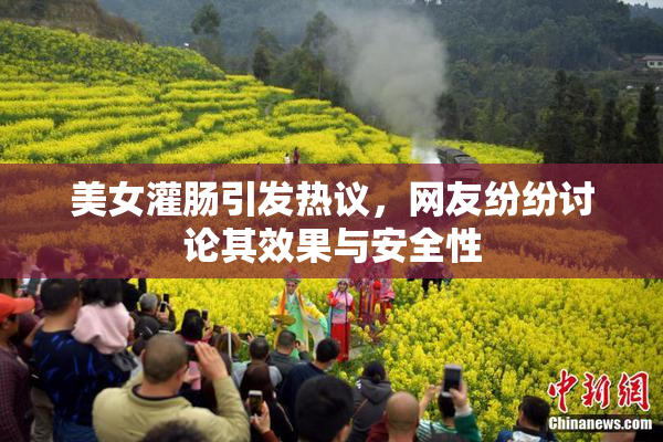 美女灌肠引发热议，网友纷纷讨论其效果与安全性