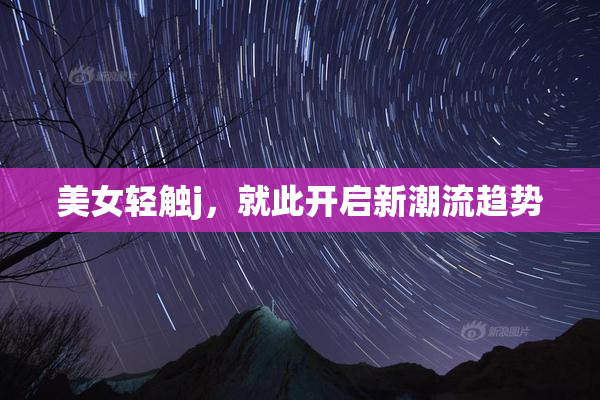 美女轻触j，就此开启新潮流趋势