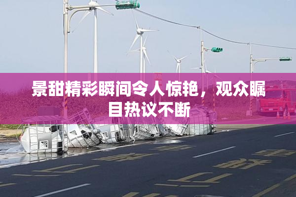景甜精彩瞬间令人惊艳，观众瞩目热议不断