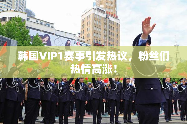 韩国VIP1赛事引发热议，粉丝们热情高涨！