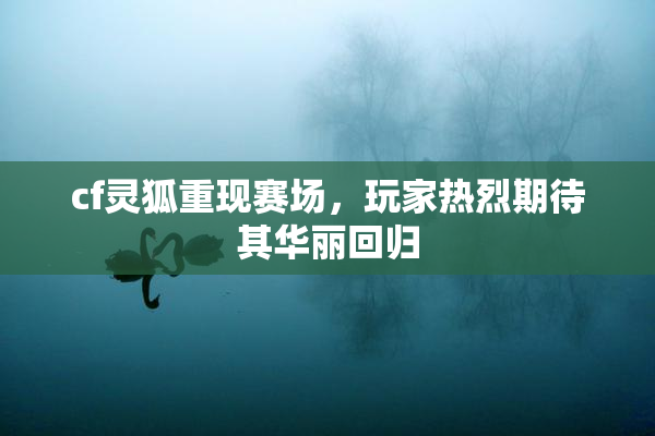 cf灵狐重现赛场，玩家热烈期待其华丽回归