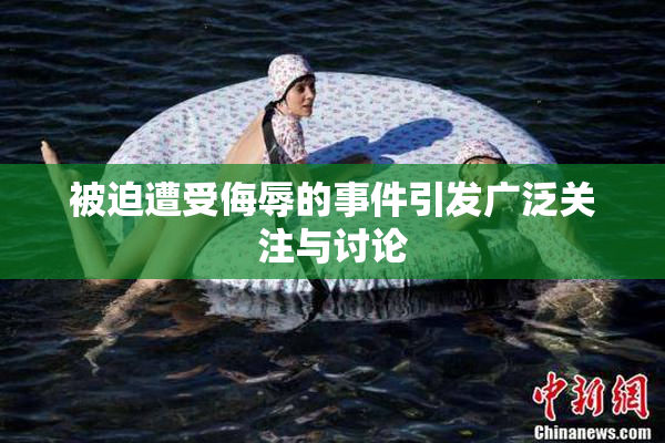 被迫遭受侮辱的事件引发广泛关注与讨论