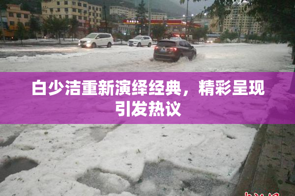 白少洁重新演绎经典，精彩呈现引发热议