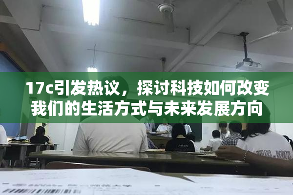 17c引发热议，探讨科技如何改变我们的生活方式与未来发展方向