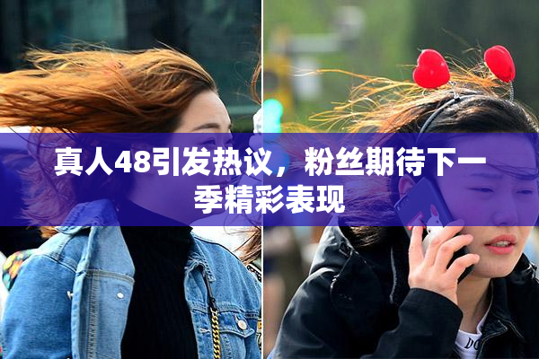 真人48引发热议，粉丝期待下一季精彩表现