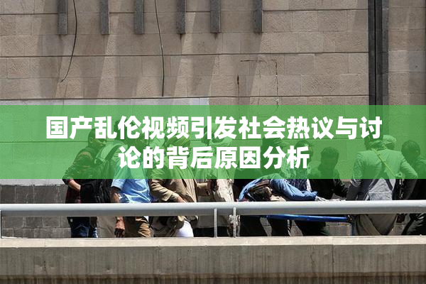 国产乱伦视频引发社会热议与讨论的背后原因分析