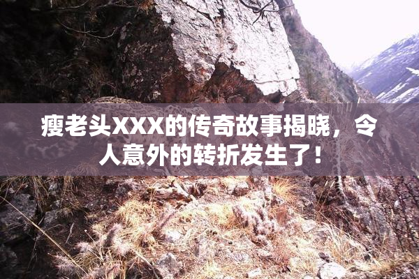 瘦老头XXX的传奇故事揭晓，令人意外的转折发生了！