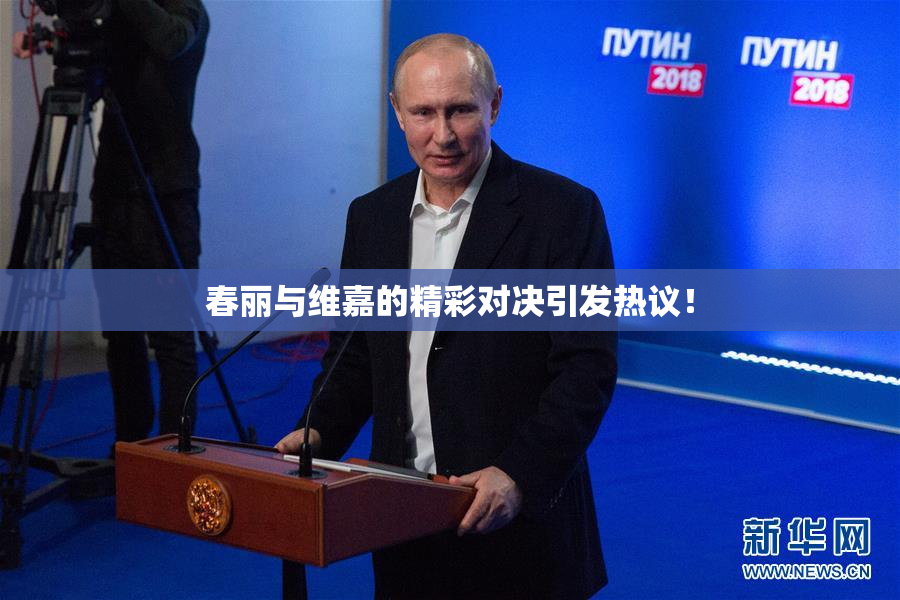 春丽与维嘉的精彩对决引发热议！