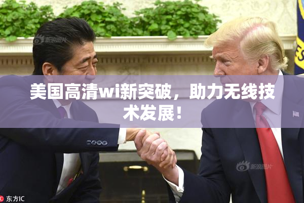 美国高清wi新突破，助力无线技术发展！