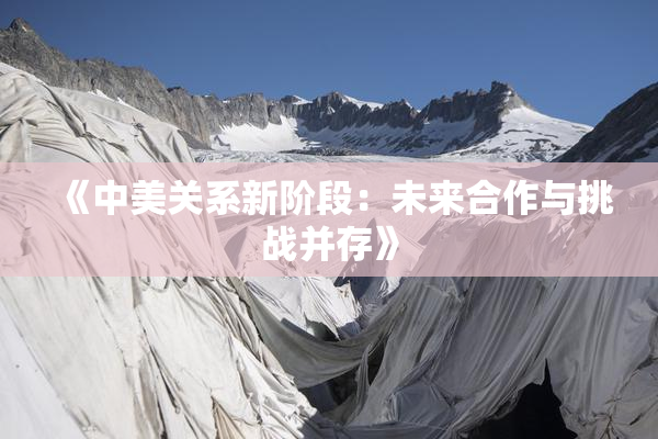 《中美关系新阶段：未来合作与挑战并存》