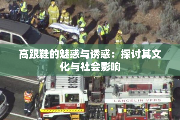 高跟鞋的魅惑与诱惑：探讨其文化与社会影响