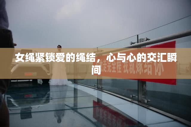 女绳紧锁爱的绳结，心与心的交汇瞬间