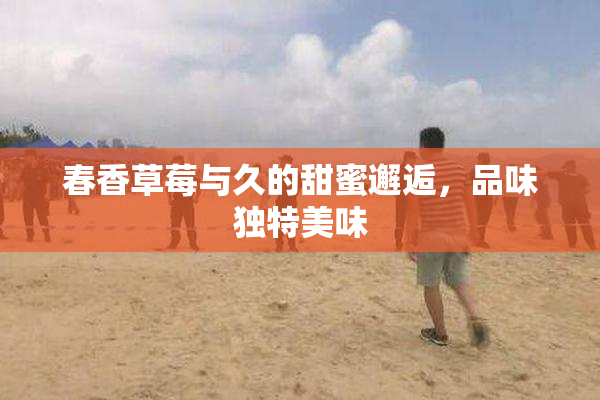 春香草莓与久的甜蜜邂逅，品味独特美味