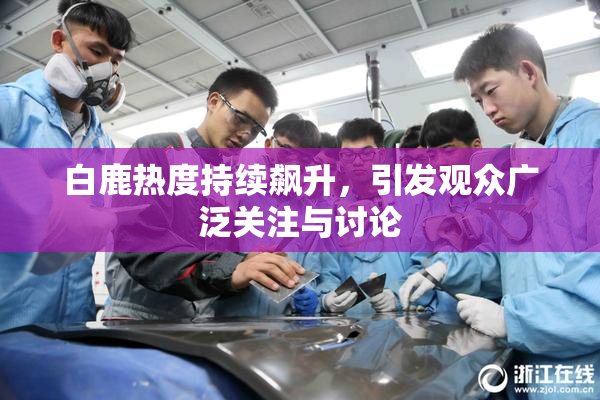 白鹿热度持续飙升，引发观众广泛关注与讨论
