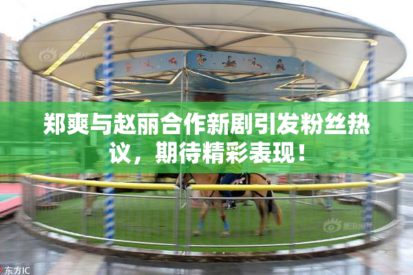 郑爽与赵丽合作新剧引发粉丝热议，期待精彩表现！