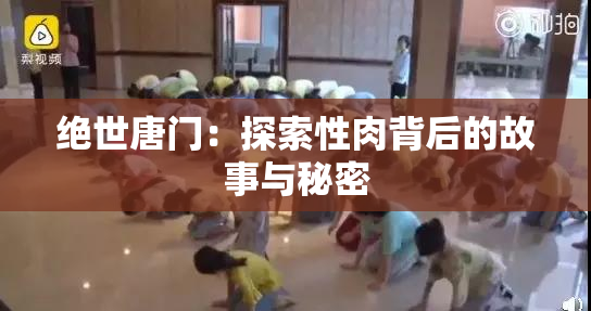 绝世唐门：探索性肉背后的故事与秘密