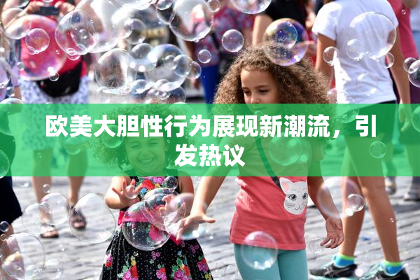 欧美大胆性行为展现新潮流，引发热议