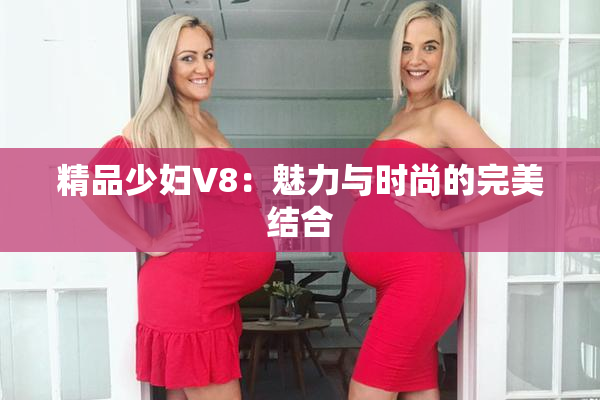 精品少妇V8：魅力与时尚的完美结合