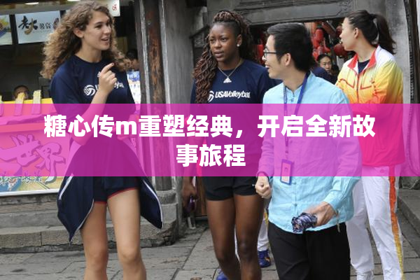 糖心传m重塑经典，开启全新故事旅程