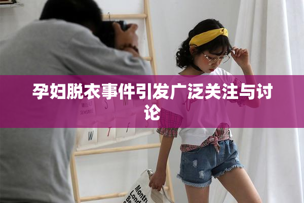 孕妇脱衣事件引发广泛关注与讨论