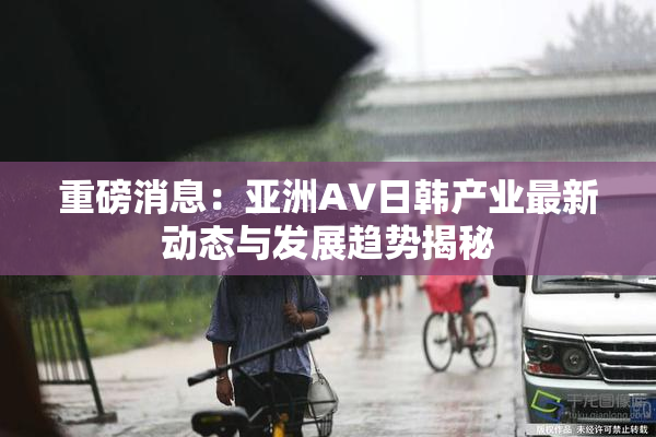 重磅消息：亚洲AV日韩产业最新动态与发展趋势揭秘