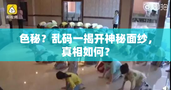 色秘？乱码一揭开神秘面纱，真相如何？