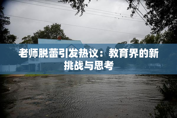 老师脱蕾引发热议：教育界的新挑战与思考