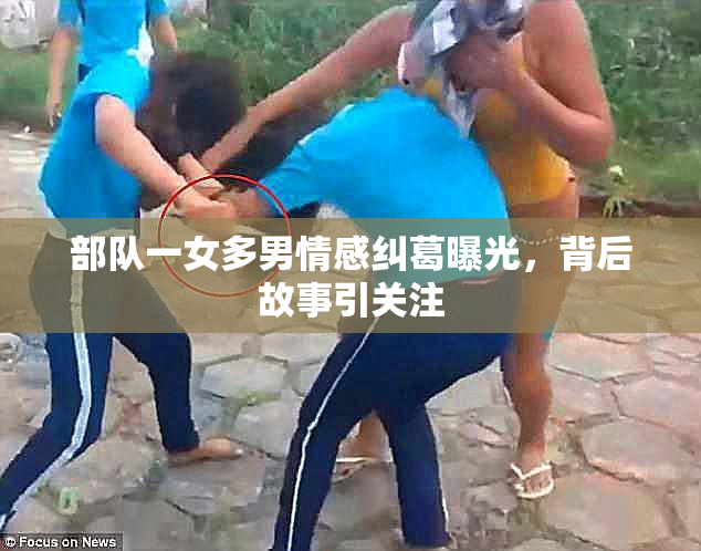 部队一女多男情感纠葛曝光，背后故事引关注