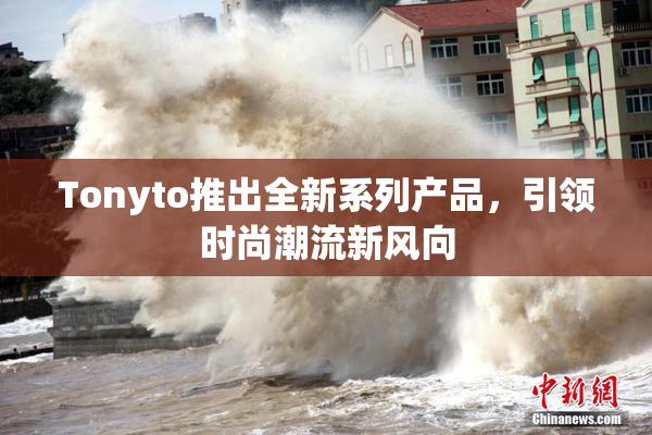 Tonyto推出全新系列产品，引领时尚潮流新风向