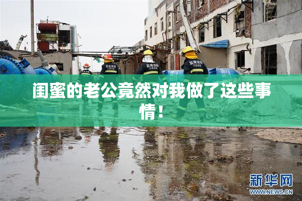 闺蜜的老公竟然对我做了这些事情！