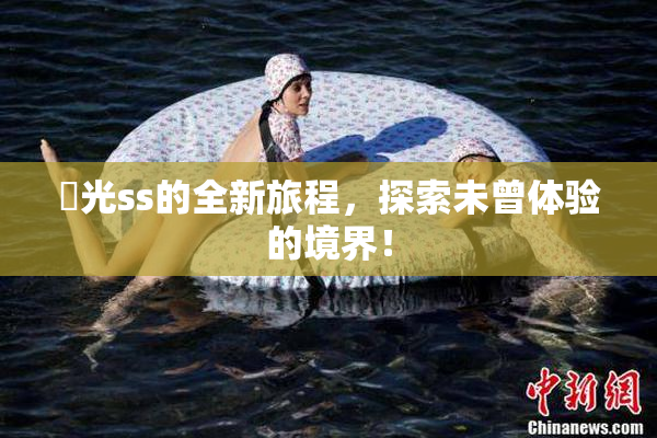 凪光ss的全新旅程，探索未曾体验的境界！
