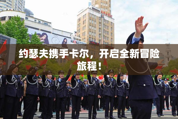 约瑟夫携手卡尔，开启全新冒险旅程！