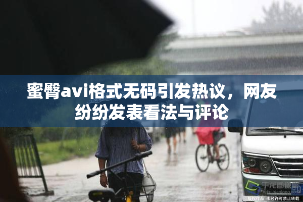 蜜臀avi格式无码引发热议，网友纷纷发表看法与评论