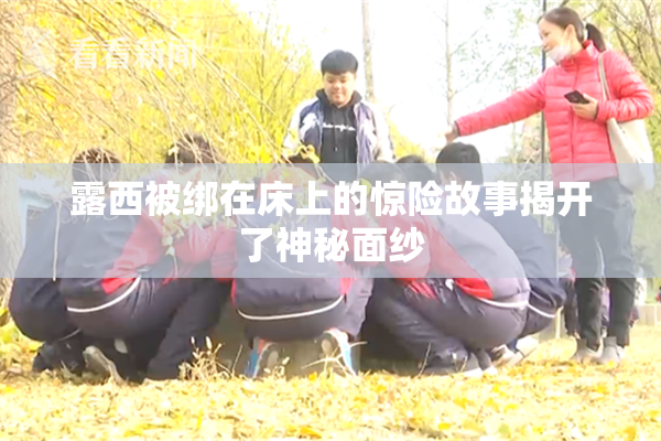 露西被绑在床上的惊险故事揭开了神秘面纱