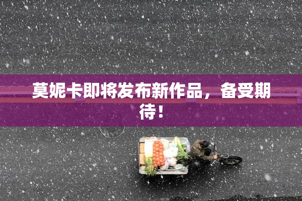 莫妮卡即将发布新作品，备受期待！