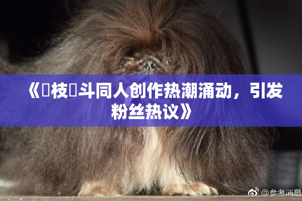 《狛枝凪斗同人创作热潮涌动，引发粉丝热议》