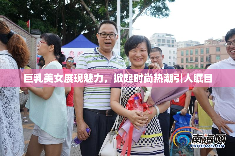 巨乳美女展现魅力，掀起时尚热潮引人瞩目